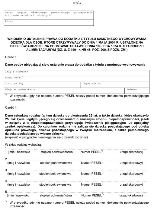 Wniosek o ustalenie prawa do dodatku z tytułu samotnego wychowywania dziecka dla osób, które otrzymywały do dnia 1 maja 2004 r. ustalone na siebie świadczenie na podstawie ustawy z dnia 18 lipca 1974 r. o funduszu alimentacyjnym (Dz. U. z 1991 r. nr 45, poz. 200, z późn. zm.) Wniosek o ustalenie prawa do dodatku z tytułu samotnego wychowywania dziecka dla osób, które otrzymywały do dnia 1 maja 2004 r. ustalone na siebie świadczenie na podstawie ustawy z dnia 18 lipca 1974 r. o funduszu alimentacyjnym (Dz. U. z 1991 r. nr 45, poz. 200, z późn. zm.)